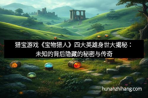 猎宝游戏《宝物猎人》四大英雄身世大揭秘:未知的背后隐藏的秘密与传奇