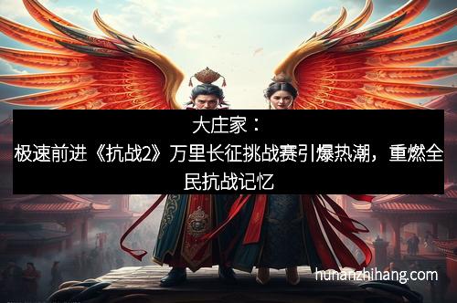 大庄家:极速前进《抗战2》万里长征挑战赛引爆热潮,重燃全民抗战记忆